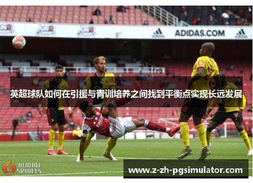 英超球队如何在引援与青训培养之间找到平衡点实现长远发展 英超球队如何在引援与青训培养之间找到平衡点实现长远发展