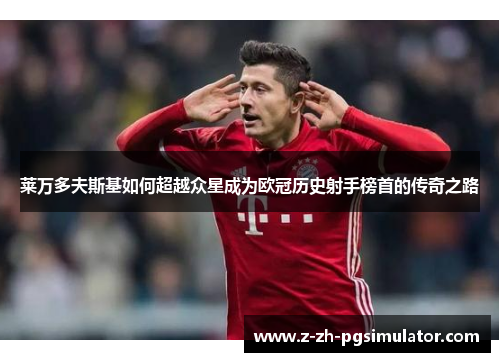 莱万多夫斯基如何超越众星成为欧冠历史射手榜首的传奇之路 莱万多夫斯基如何超越众星成为欧冠历史射手榜首的传奇之路
