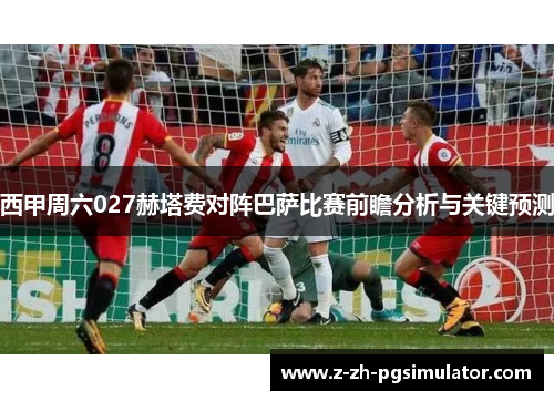 西甲周六027赫塔费对阵巴萨比赛前瞻分析与关键预测 西甲周六027赫塔费对阵巴萨比赛前瞻分析与关键预测