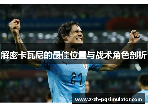 解密卡瓦尼的最佳位置与战术角色剖析 解密卡瓦尼的最佳位置与战术角色剖析