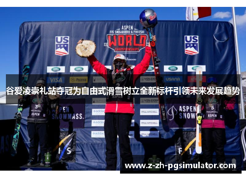 谷爱凌崇礼站夺冠为自由式滑雪树立全新标杆引领未来发展趋势