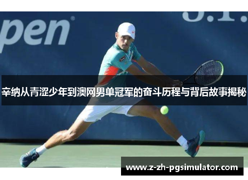 辛纳从青涩少年到澳网男单冠军的奋斗历程与背后故事揭秘