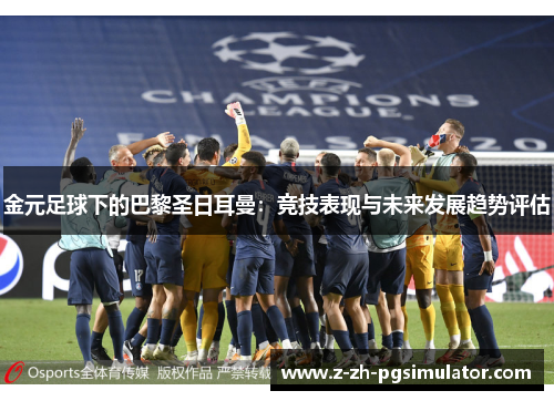 金元足球下的巴黎圣日耳曼:竞技表现与未来发展趋势评估 金元足球下的巴黎圣日耳曼:竞技表现与未来发展趋势评估