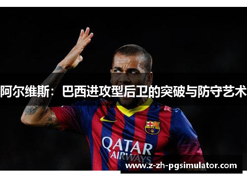 阿尔维斯：巴西进攻型后卫的突破与防守艺术