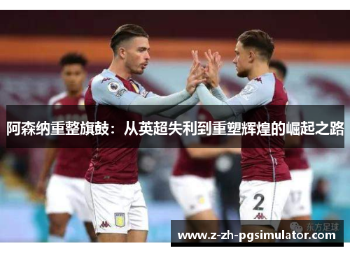 阿森纳重整旗鼓:从英超失利到重塑辉煌的崛起之路 阿森纳重整旗鼓:从英超失利到重塑辉煌的崛起之路