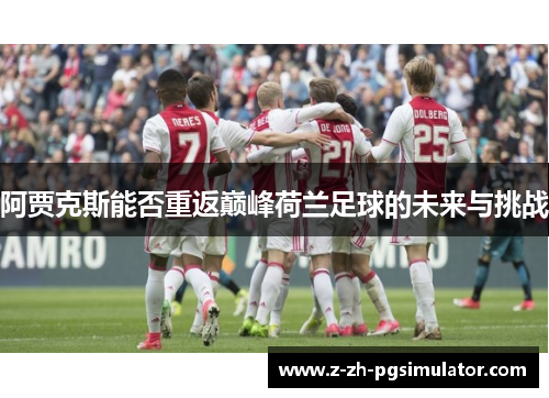 阿贾克斯能否重返巅峰荷兰足球的未来与挑战 阿贾克斯能否重返巅峰荷兰足球的未来与挑战