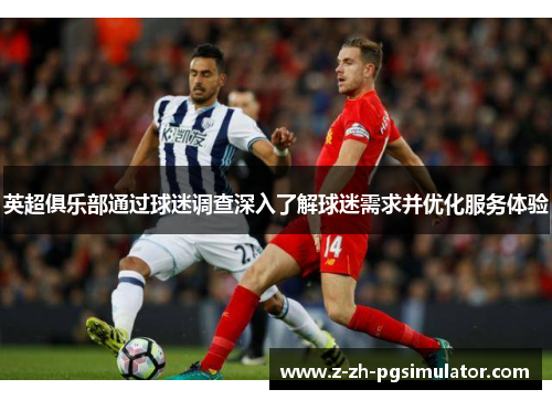 英超俱乐部通过球迷调查深入了解球迷需求并优化服务体验