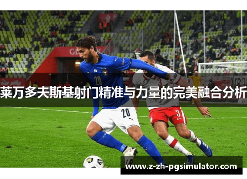 莱万多夫斯基射门精准与力量的完美融合分析