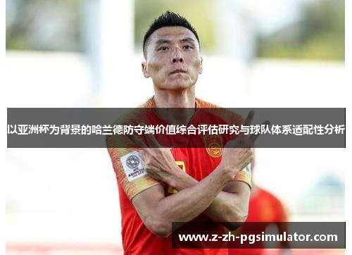 以亚洲杯为背景的哈兰德防守端价值综合评估研究与球队体系适配性分析 以亚洲杯为背景的哈兰德防守端价值综合评估研究与球队体系适配性分析