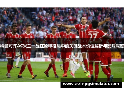 科曼对阵AC米兰一战在德甲格局中的关键战术价值解析与影响深度 科曼对阵AC米兰一战在德甲格局中的关键战术价值解析与影响深度
