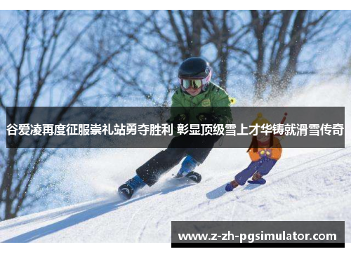 谷爱凌再度征服崇礼站勇夺胜利 彰显顶级雪上才华铸就滑雪传奇 谷爱凌再度征服崇礼站勇夺胜利 彰显顶级雪上才华铸就滑雪传奇