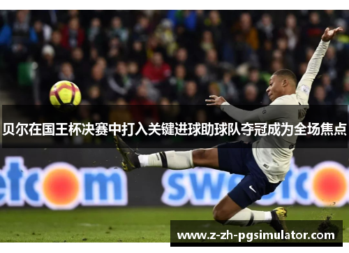 贝尔在国王杯决赛中打入关键进球助球队夺冠成为全场焦点 贝尔在国王杯决赛中打入关键进球助球队夺冠成为全场焦点