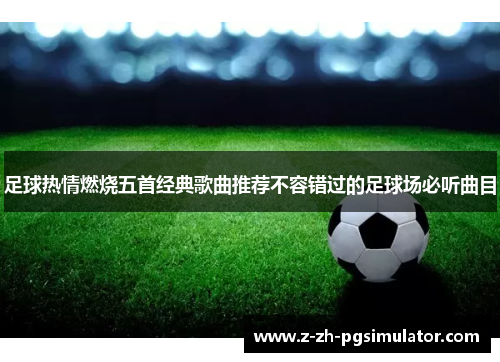 足球热情燃烧五首经典歌曲推荐不容错过的足球场必听曲目 足球热情燃烧五首经典歌曲推荐不容错过的足球场必听曲目