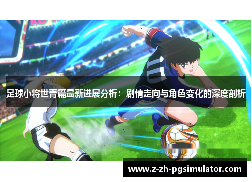 足球小将世青篇最新进展分析：剧情走向与角色变化的深度剖析
