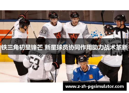 铁三角初显锋芒 新星球员协同作用助力战术革新 铁三角初显锋芒 新星球员协同作用助力战术革新
