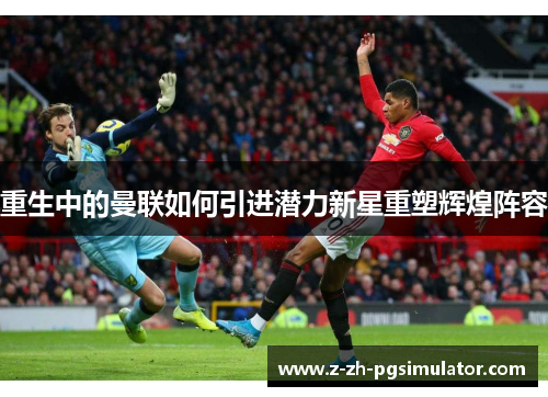 重生中的曼联如何引进潜力新星重塑辉煌阵容 重生中的曼联如何引进潜力新星重塑辉煌阵容