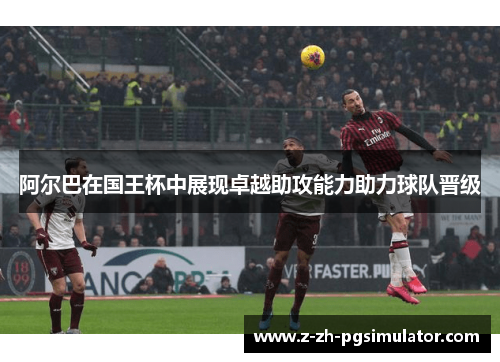 阿尔巴在国王杯中展现卓越助攻能力助力球队晋级 阿尔巴在国王杯中展现卓越助攻能力助力球队晋级