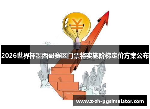 2026世界杯墨西哥赛区门票将实施阶梯定价方案公布 2026世界杯墨西哥赛区门票将实施阶梯定价方案公布