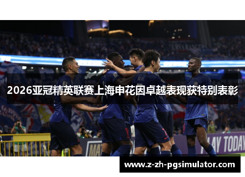 2026亚冠精英联赛上海申花因卓越表现获特别表彰 2026亚冠精英联赛上海申花因卓越表现获特别表彰