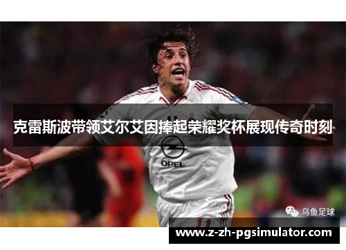 克雷斯波带领艾尔艾因捧起荣耀奖杯展现传奇时刻