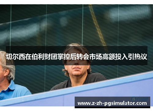 切尔西在伯利财团掌控后转会市场高额投入引热议 切尔西在伯利财团掌控后转会市场高额投入引热议