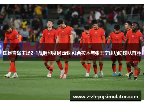 国足青岛主场2-1战胜印度尼西亚 拜合拉木与张玉宁建功助球队首胜 国足青岛主场2-1战胜印度尼西亚 拜合拉木与张玉宁建功助球队首胜