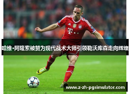 哈维·阿隆索被赞为现代战术大师引领勒沃库森走向辉煌 哈维·阿隆索被赞为现代战术大师引领勒沃库森走向辉煌