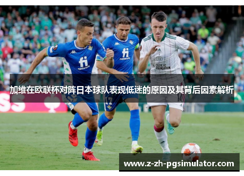 加维在欧联杯对阵日本球队表现低迷的原因及其背后因素解析 加维在欧联杯对阵日本球队表现低迷的原因及其背后因素解析