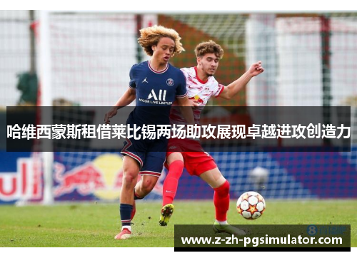 哈维西蒙斯租借莱比锡两场助攻展现卓越进攻创造力 哈维西蒙斯租借莱比锡两场助攻展现卓越进攻创造力