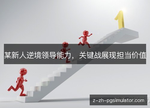 某新人逆境领导能力，关键战展现担当价值